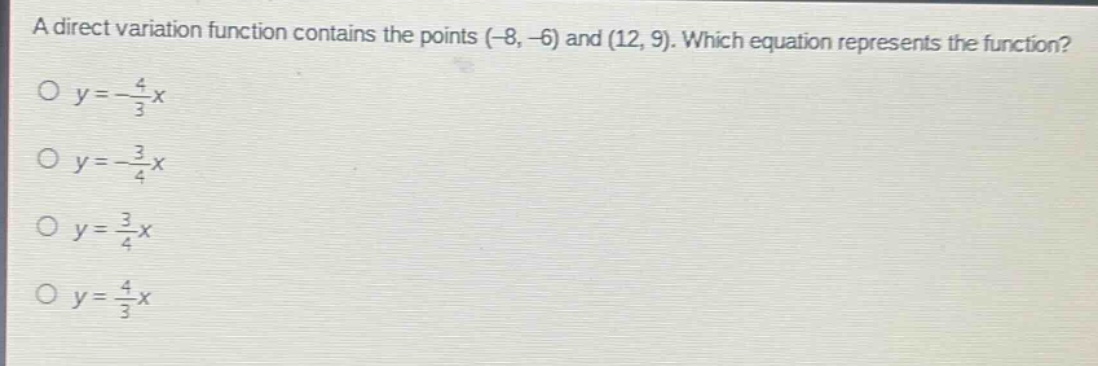 a direct variation function contains the points (-8, -6) and (12, 9). which equation represents the function?\no $y = -\\frac{4}{3}x$\no $y = -\\frac{3}{4}x$\no $y = \\frac{3}{4}x$\no $y = \\frac{4}{3}x$
