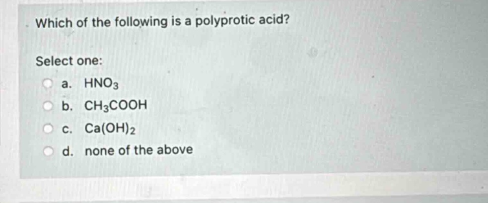 which of the following is a polyprotic acid? select one: a. hno₃ b. ch₃cooh c. ca(oh)₂ d. none of the above