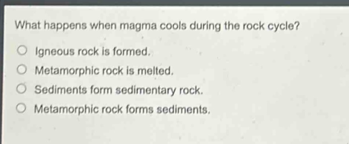 what happens when magma cools during the rock cycle?\nigneous rock is formed.\nmetamorphic rock is melted.\nsediments form sedimentary rock.\nmetamorphic rock forms sediments.