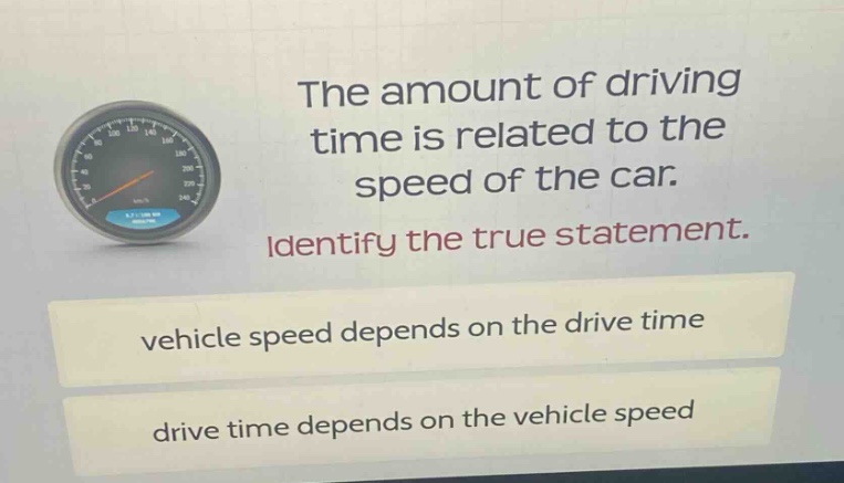 the amount of driving time is related to the speed of the car. identify the true statement. vehicle speed depends on the drive time drive time depends on the vehicle speed