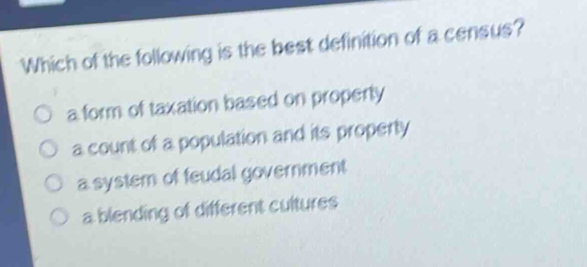 which of the following is the best definition of a census?\n a form of taxation based on property\n a count of a population and its property\n a system of feudal government\n a blending of different cultures