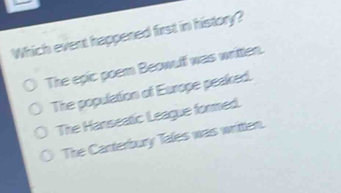 which event happened first in history?\nthe epic poem beowulf was written.\nthe population of europe peaked.\nthe hanseatic league formed.\nthe canterbury tales was written.