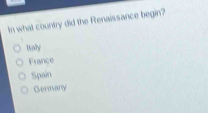 in what country did the renaissance begin?\no italy\no france\no spain\no germany