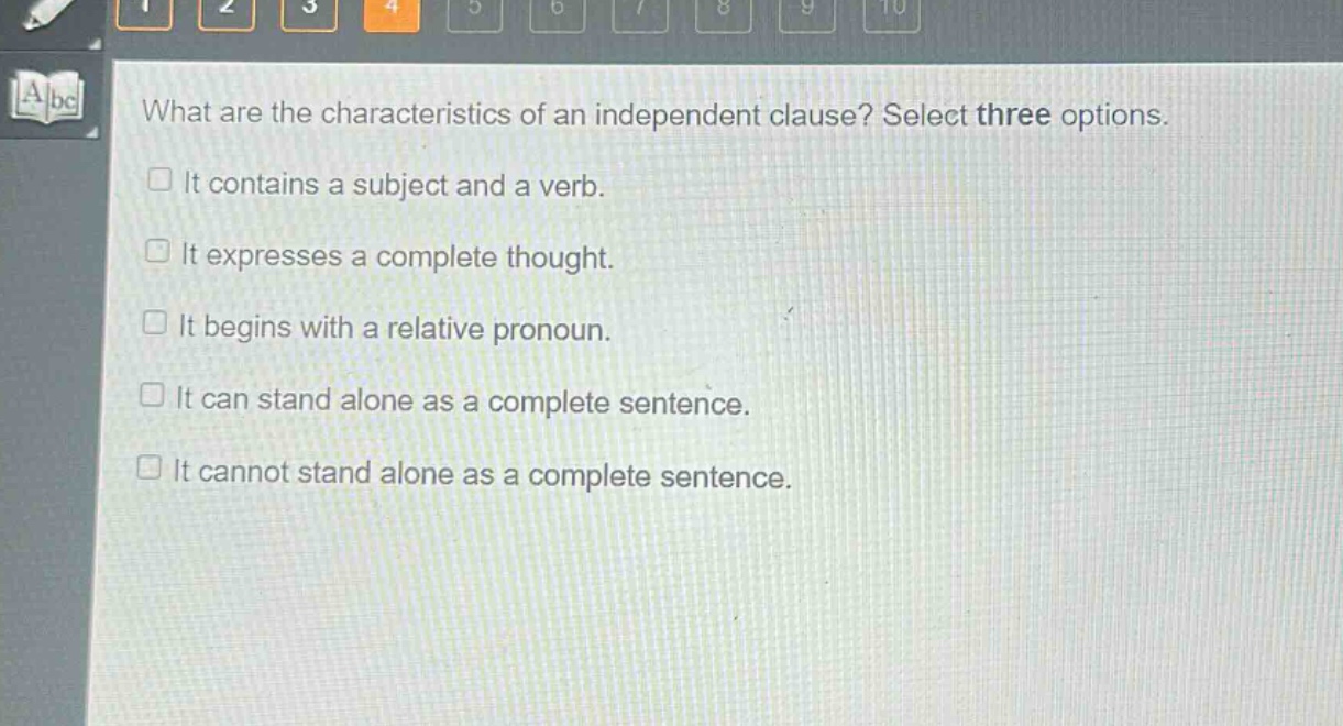 what are the characteristics of an independent clause? select three options.\n□ it contains a subject and a verb.\n□ it expresses a complete thought.\n□ it begins with a relative pronoun.\n□ it can stand alone as a complete sentence.\n□ it cannot stand alone as a complete sentence.