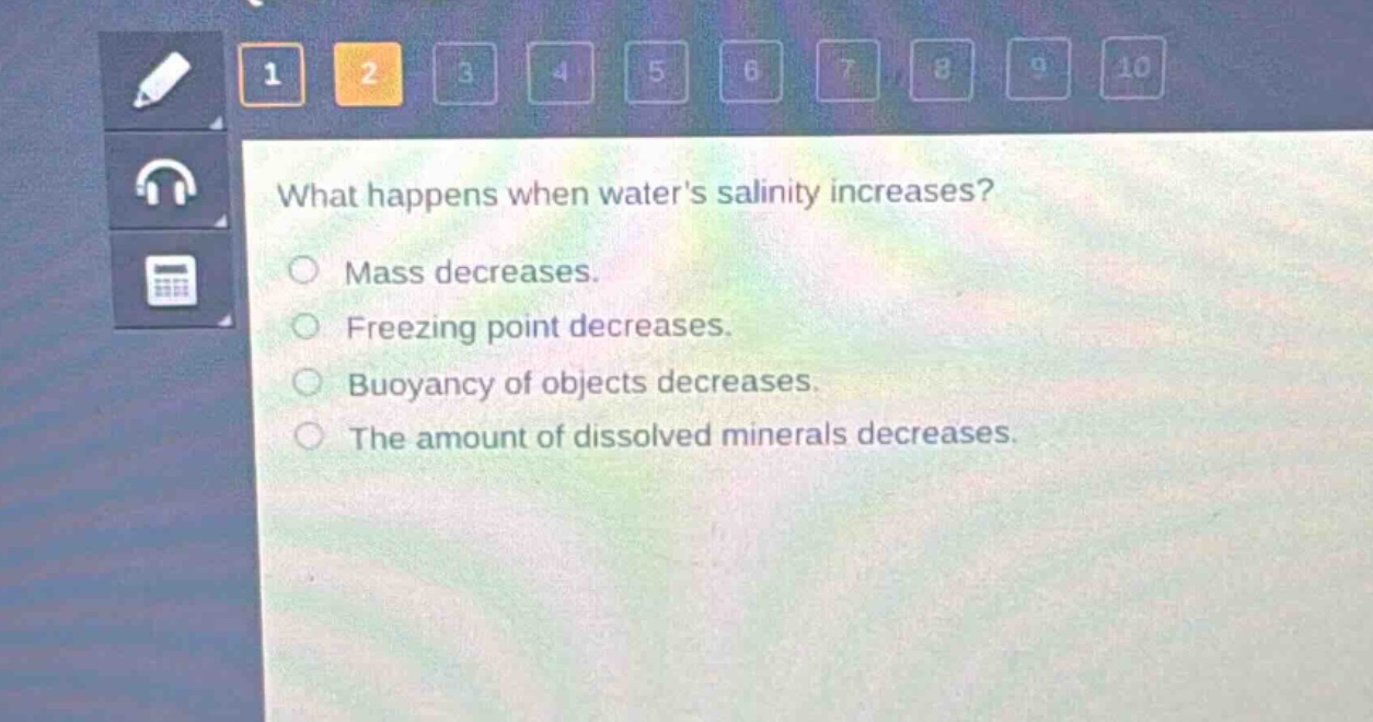 what happens when waters salinity increases?\nmass decreases.\nfreezing point decreases.\nbuoyancy of objects decreases.\nthe amount of dissolved minerals decreases.