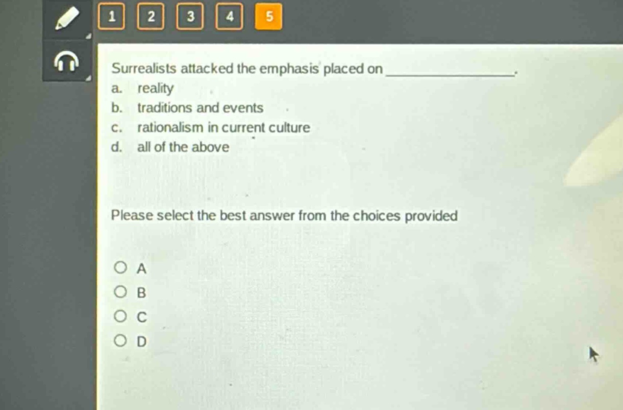 surrealists attacked the emphasis placed on _____________.\na. reality\nb. traditions and events\nc. rationalism in current culture\nd. all of the above\nplease select the best answer from the choices provided\no a\no b\no c\no d