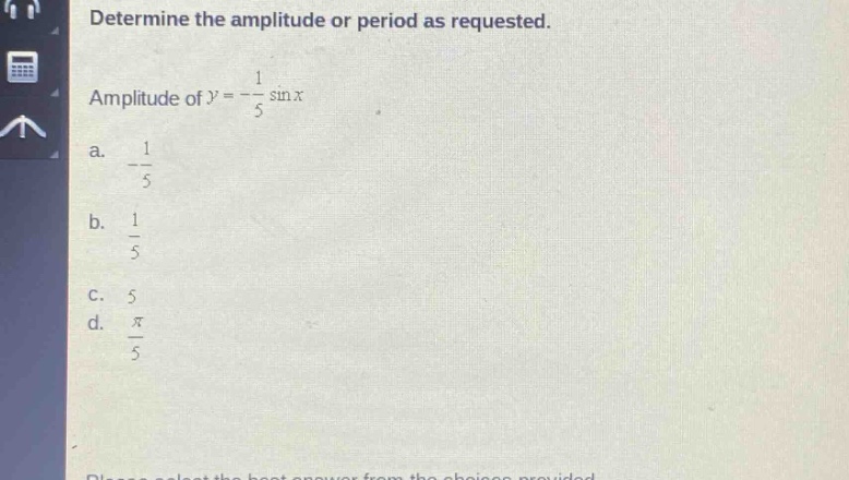 determine the amplitude or period as requested. amplitude of $y = -\\frac{1}{5}\\sin x$ a. $-\\frac{1}{5}$ b. $\\frac{1}{5}$ c. 5 d. $\\frac{\\pi}{5}$