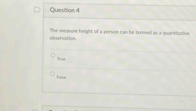question 4\nthe measure height of a person can be termed as a quantitative observation.\ntrue\nfalse