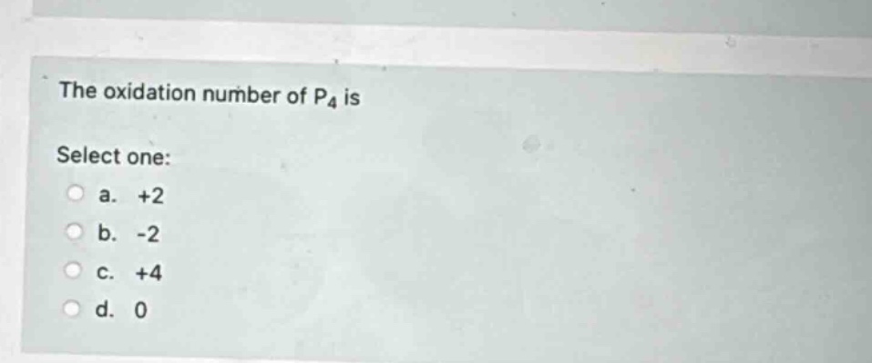 the oxidation number of p4 is\nselect one:\n a. +2\n b. -2\n c. +4\n d. 0