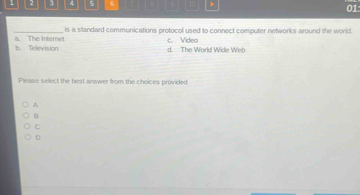 ______ is a standard communications protocol used to connect computer networks around the world.\na. the internet c. video\nb. television d. the world wide web\nplease select the best answer from the choices provided\na\nb\nc\nd