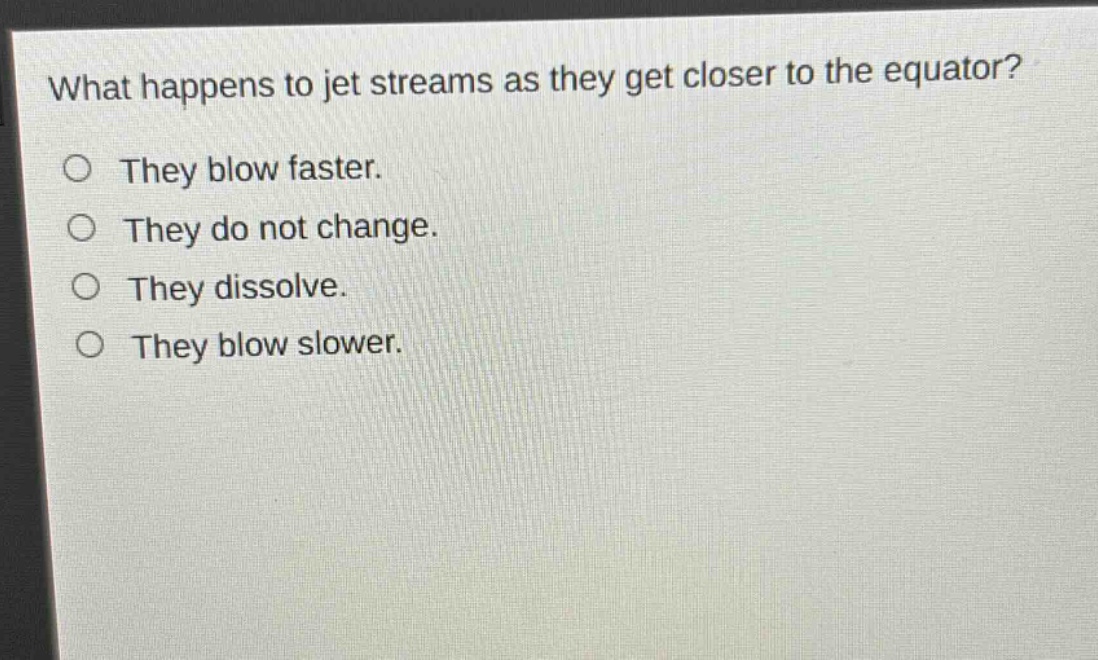 what happens to jet streams as they get closer to the equator?\no they blow faster.\no they do not change.\no they dissolve.\no they blow slower.