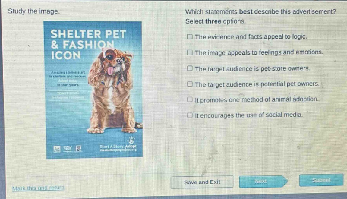 study the image. which statements best describe this advertisement? select three options. the evidence and facts appeal to logic. the image appeals to feelings and emotions. the target audience is pet - store owners. the target audience is potential pet owners. it promotes one method of animal adoption. it encourages the use of social media.