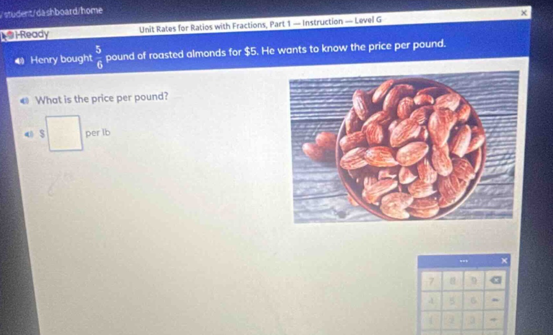 henry bought $\frac{5}{6}$ pound of roasted almonds for $5. he wants to know the price per pound. what is the price per pound? $ per lb