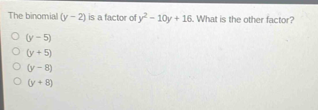 the binomial (y - 2) is a factor of y² - 10y + 16. what is the other factor?\n(y - 5)\n(y + 5)\n(y - 8)\n(y + 8)