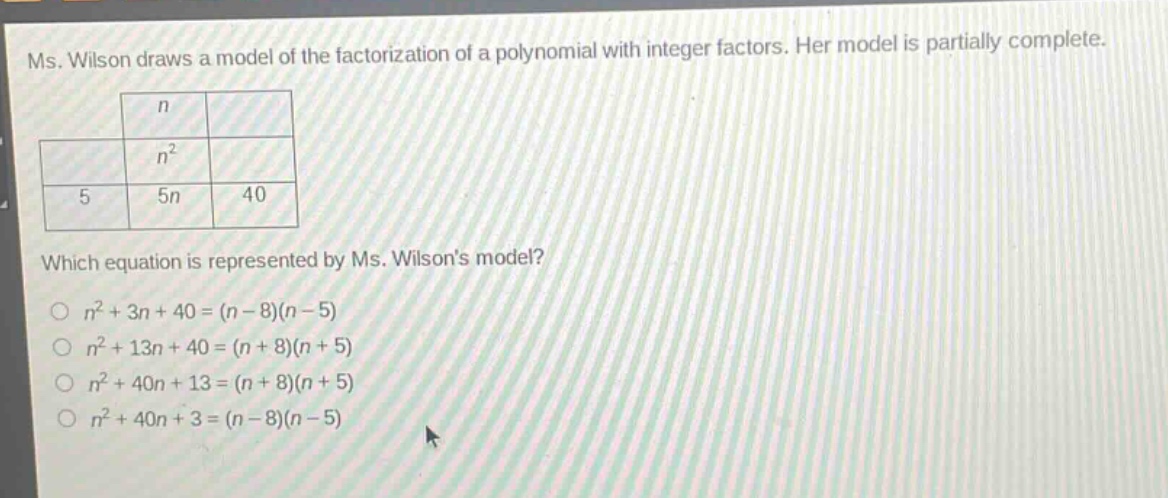 ms. wilson draws a model of the factorization of a polynomial with integer factors. her model is partially complete. which equation is represented by ms. wilsons model? o $n^{2}+3n + 40=(n - 8)(n - 5)$ o $n^{2}+13n + 40=(n + 8)(n + 5)$ o $n^{2}+40n + 13=(n + 8)(n + 5)$ o $n^{2}+40n + 3=(n - 8)(n - 5)$