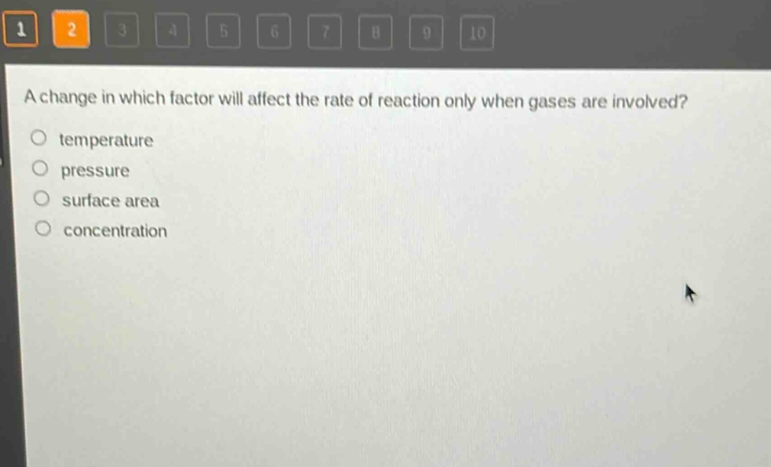 a change in which factor will affect the rate of reaction only when gases are involved?\n○ temperature\n○ pressure\n○ surface area\n○ concentration