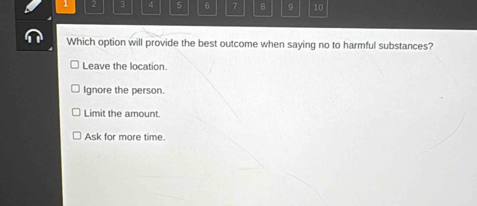 which option will provide the best outcome when saying no to harmful substances?\n□ leave the location.\n□ ignore the person.\n□ limit the amount.\n□ ask for more time.