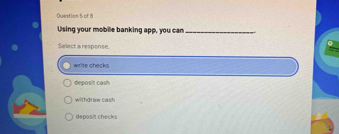 question 5 of 8\nusing your mobile banking app, you can ______________.\nselect a response.\nwrite checks\ndeposit cash\nwithdraw cash\ndeposit checks