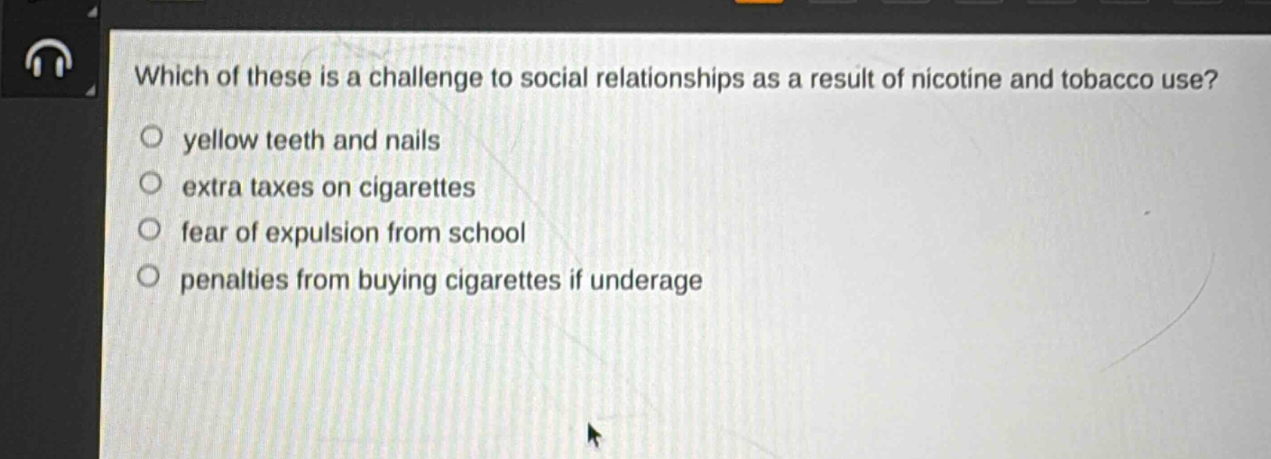 which of these is a challenge to social relationships as a result of nicotine and tobacco use?\n○ yellow teeth and nails\n○ extra taxes on cigarettes\n○ fear of expulsion from school\n○ penalties from buying cigarettes if underage