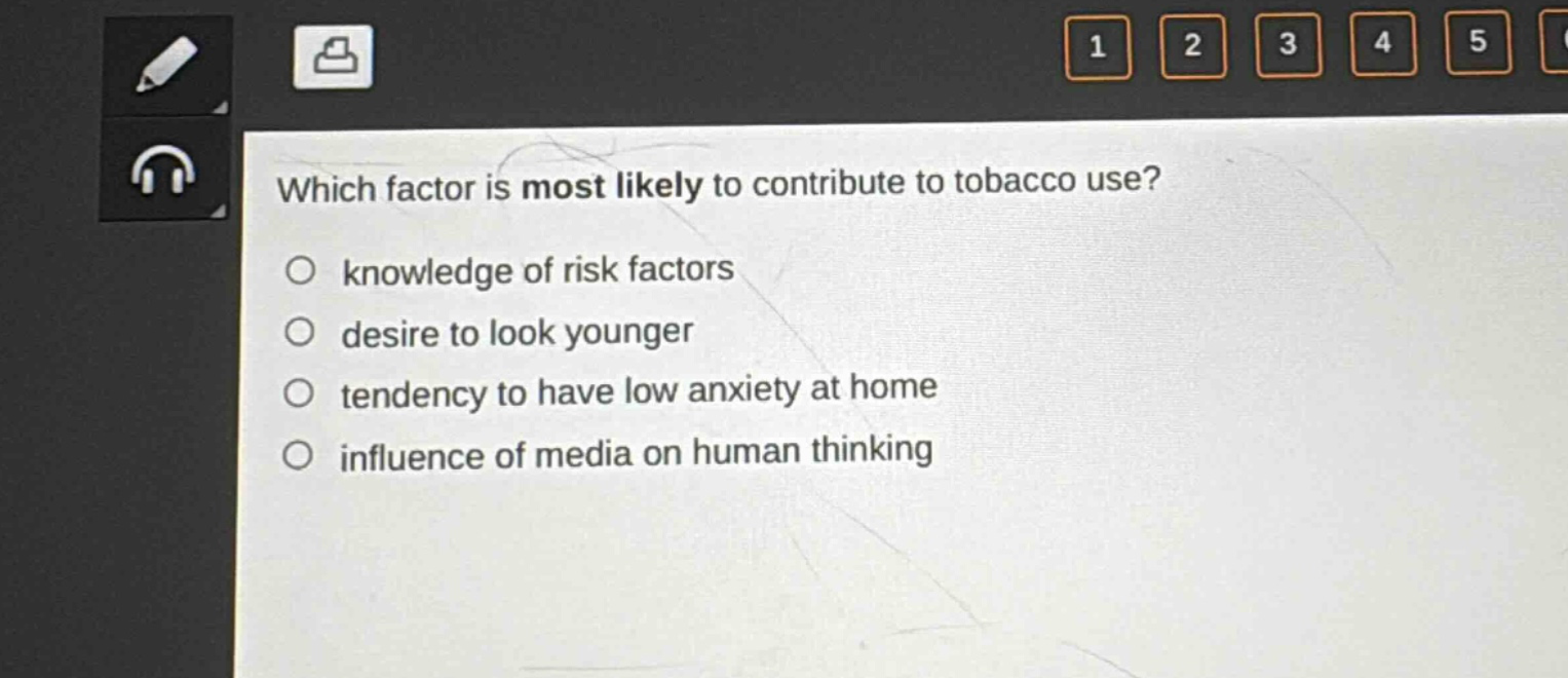 which factor is most likely to contribute to tobacco use?\n○ knowledge of risk factors\n○ desire to look younger\n○ tendency to have low anxiety at home\n○ influence of media on human thinking
