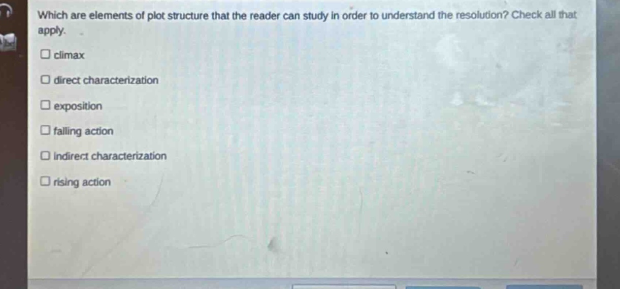 which are elements of plot structure that the reader can study in order to understand the resolution? check all that apply. \n□ climax\n□ direct characterization\n□ exposition\n□ falling action\n□ indirect characterization\n□ rising action