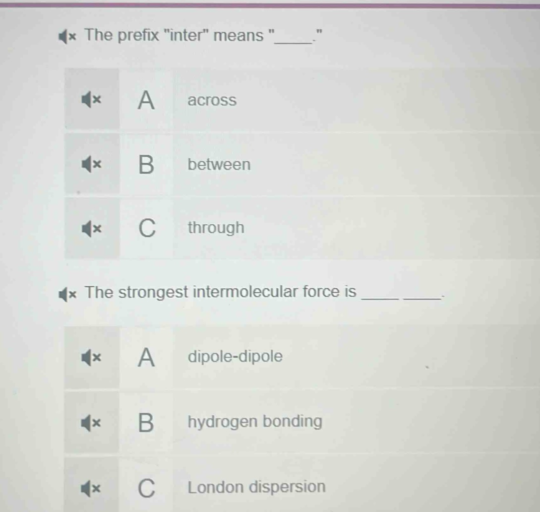 the prefix \inter\ means \_____\.\na across\nb between\nc through\nthe strongest intermolecular force is ______ ______.\na dipole - dipole\nb hydrogen bonding\nc london dispersion