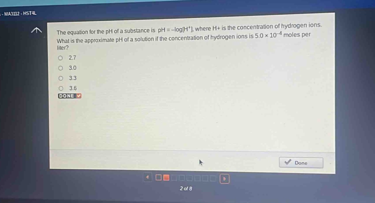 the equation for the ph of a substance is ph = -logh+, where h+ is the concentration of hydrogen ions. what is the approximate ph of a solution if the concentration of hydrogen ions is 5.0×10^(-4) moles per liter?\n2.7\n3.0\n3.3\n3.6\ndone