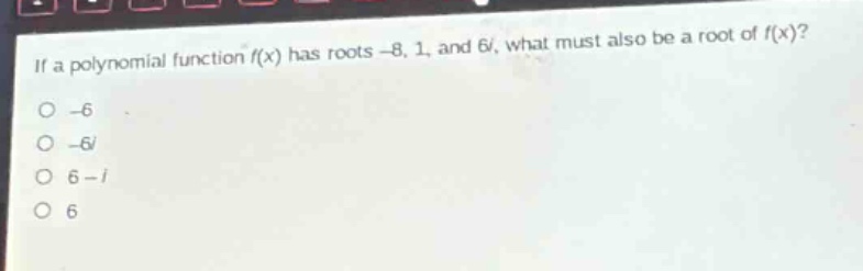if a polynomial function f(x) has roots -8, 1, and 6i, what must also be a root of f(x)?\n-6\n-6i\n6 - i\n6