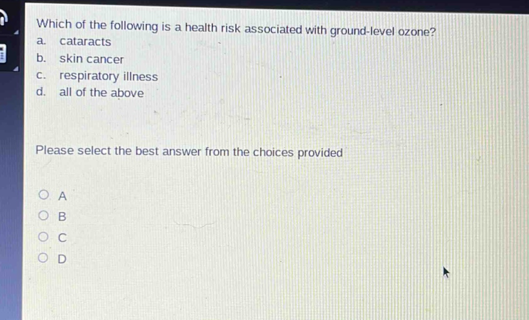 which of the following is a health risk associated with ground - level ozone?\na. cataracts\nb. skin cancer\nc. respiratory illness\nd. all of the above\nplease select the best answer from the choices provided\no a\no b\no c\no d