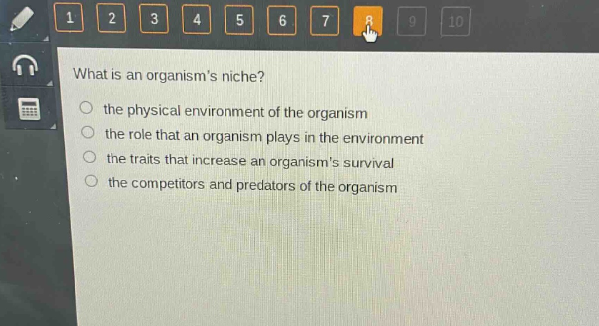 what is an organisms niche?\n the physical environment of the organism\n the role that an organism plays in the environment\n the traits that increase an organisms survival\n the competitors and predators of the organism