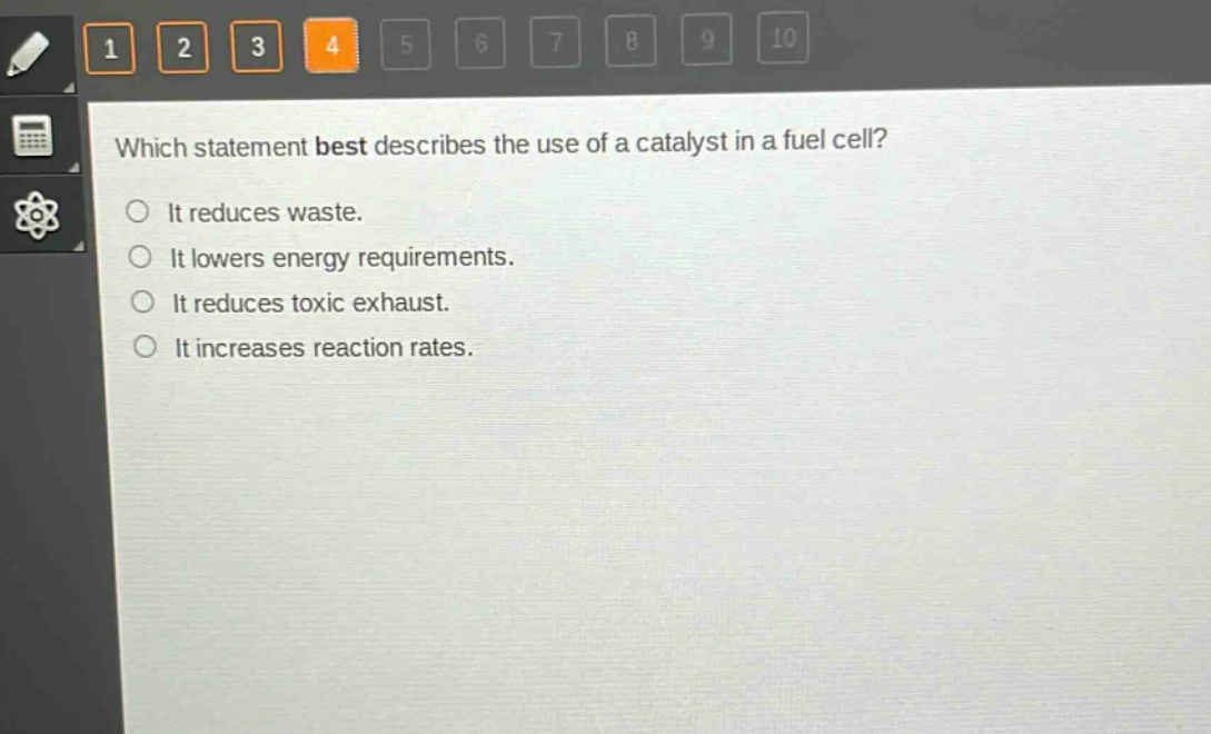 which statement best describes the use of a catalyst in a fuel cell?\nit reduces waste.\nit lowers energy requirements.\nit reduces toxic exhaust.\nit increases reaction rates.