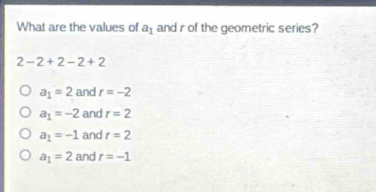 what are the values of a1 and r of the geometric series? 2 - 2 + 2 - 2 + 2\no a1 = 2 and r = -2\no a1 = -2 and r = 2\no a1 = -1 and r = 2\no a1 = 2 and r = -1