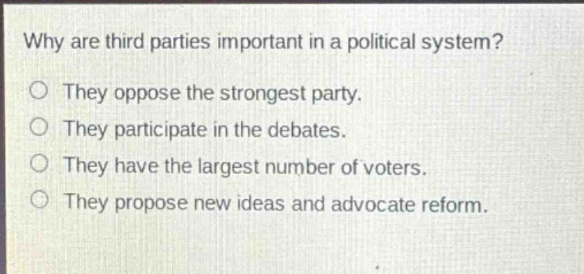why are third parties important in a political system?\no they oppose the strongest party.\no they participate in the debates.\no they have the largest number of voters.\no they propose new ideas and advocate reform.