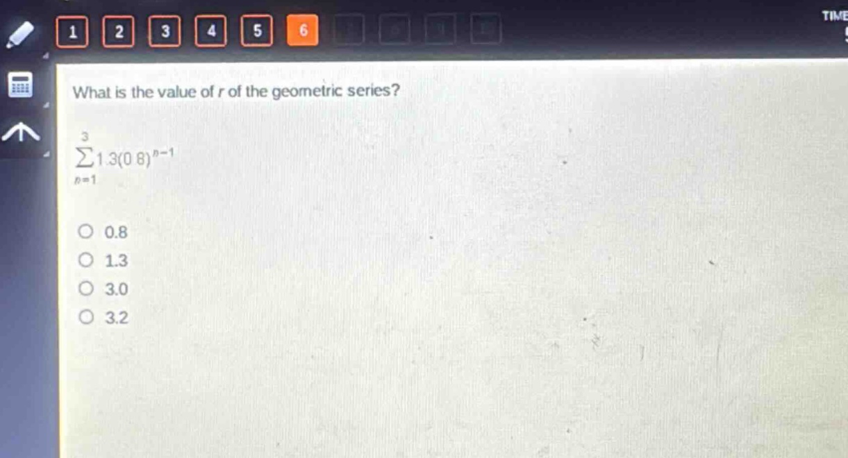 what is the value of r of the geometric series?\n sum_{n = 1}^{3}1.3(0.8)^{n - 1} \n0.8\n1.3\n3.0\n3.2