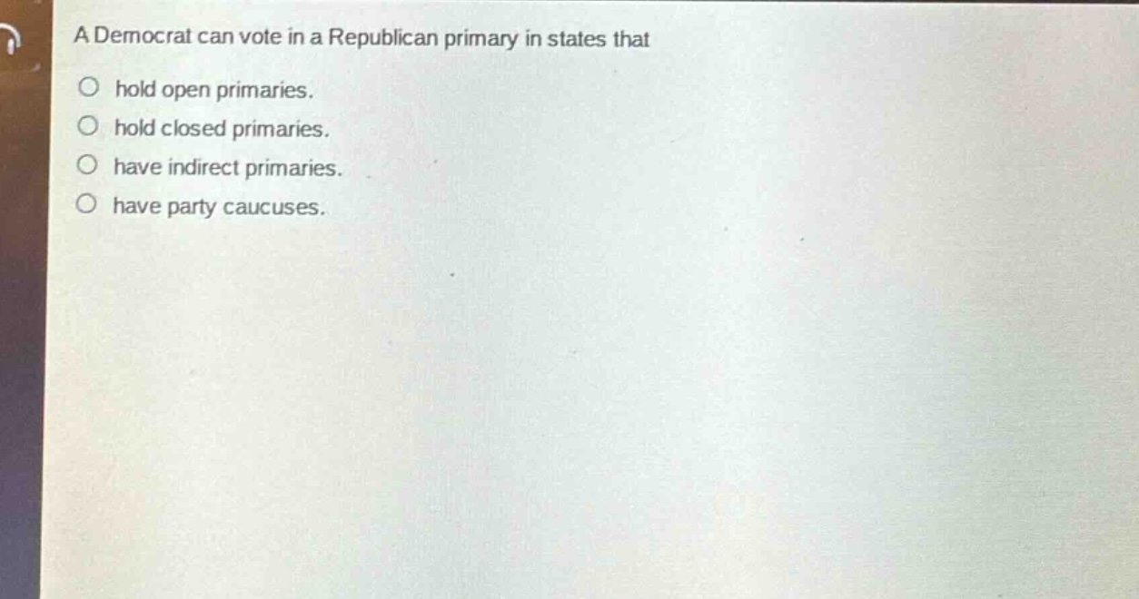 a democrat can vote in a republican primary in states that\n○ hold open primaries.\n○ hold closed primaries.\n○ have indirect primaries.\n○ have party caucuses.