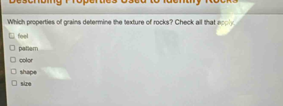 which properties of grains determine the texture of rocks? check all that apply. \n□ feel\n□ pattern\n□ color\n□ shape\n□ size