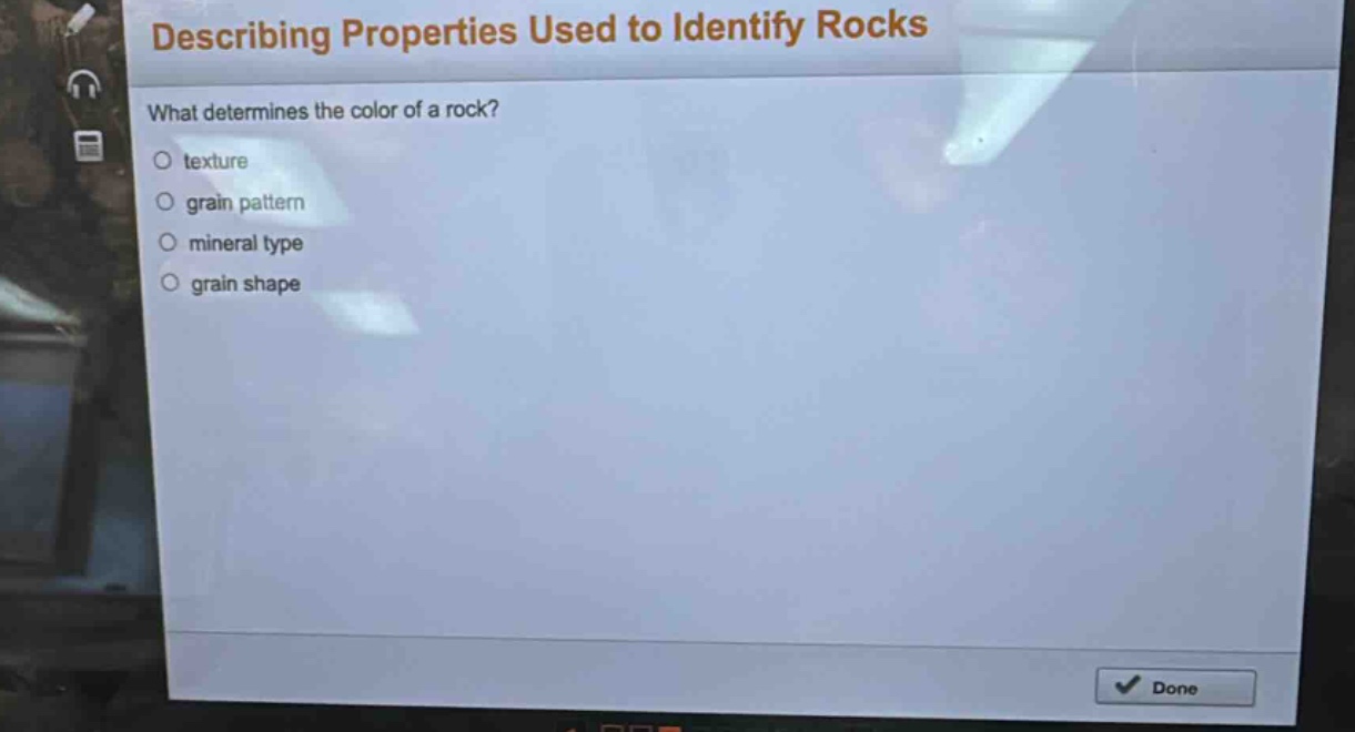 describing properties used to identify rocks\nwhat determines the color of a rock?\n○ texture\n○ grain pattern\n○ mineral type\n○ grain shape