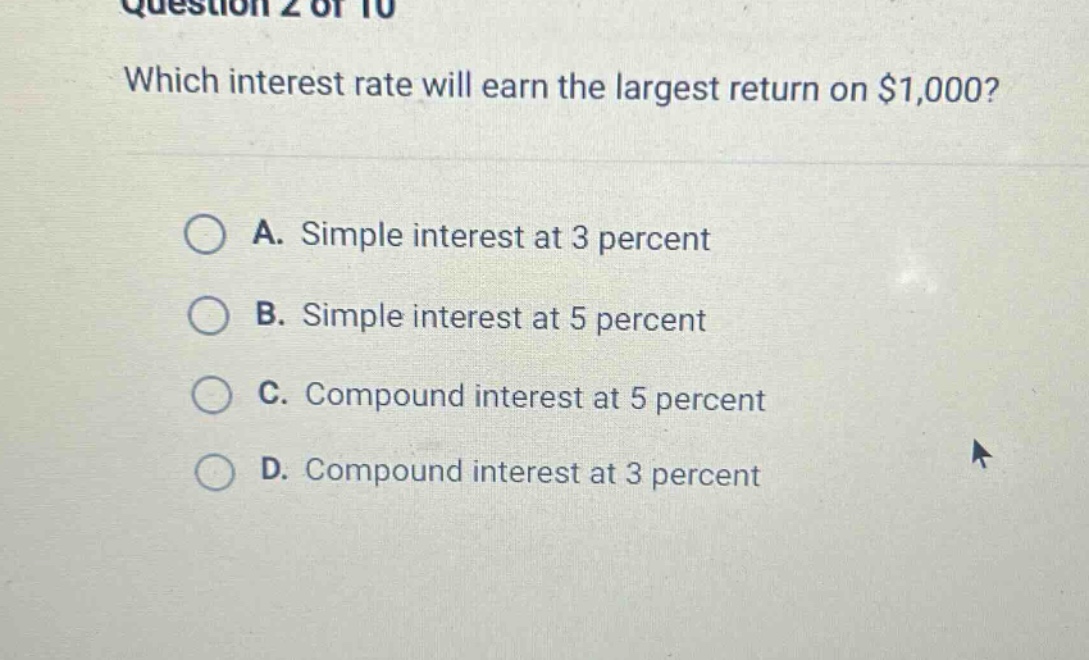 question 2 of 10\nwhich interest rate will earn the largest return on $1,000?\na. simple interest at 3 percent\nb. simple interest at 5 percent\nc. compound interest at 5 percent\nd. compound interest at 3 percent