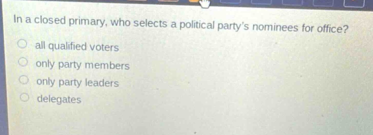 in a closed primary, who selects a political partys nominees for office?\nall qualified voters\nonly party members\nonly party leaders\ndelegates