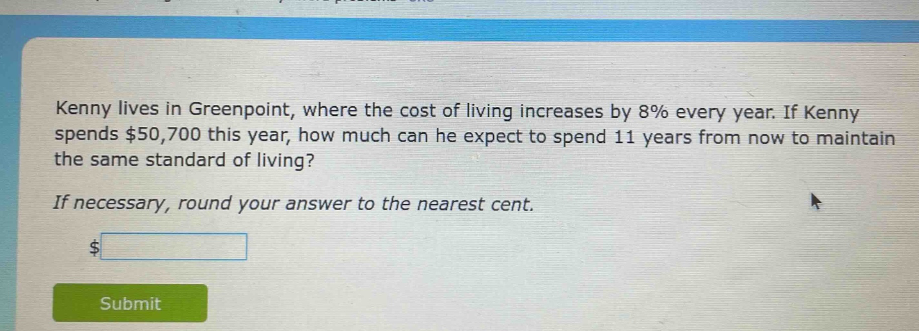 kenny lives in greenpoint, where the cost of living increases by 8% every year. if kenny spends $50,700 this year, how much can he expect to spend 11 years from now to maintain the same standard of living? if necessary, round your answer to the nearest cent. $