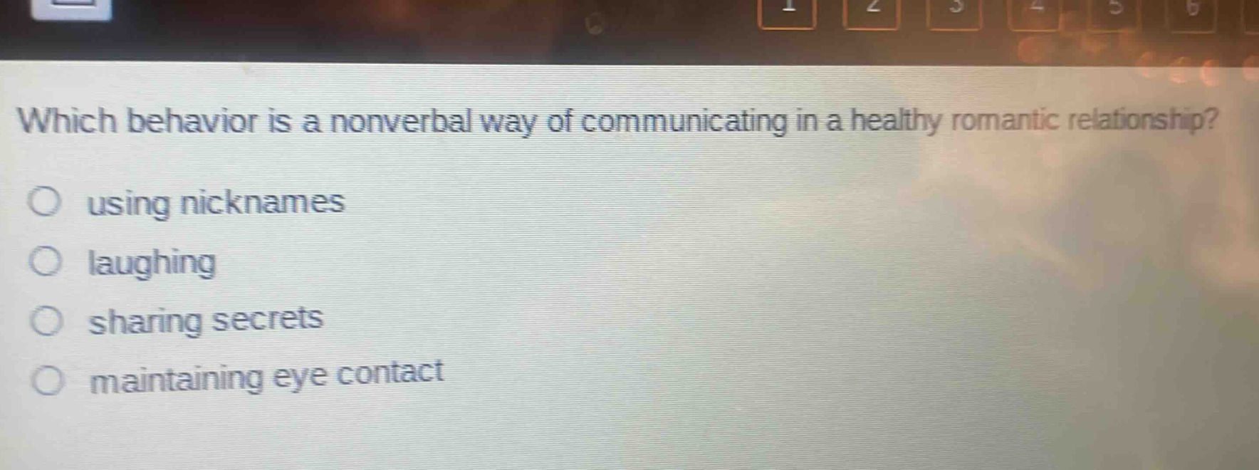 which behavior is a nonverbal way of communicating in a healthy romantic relationship?\nusing nicknames\nlaughing\nsharing secrets\nmaintaining eye contact