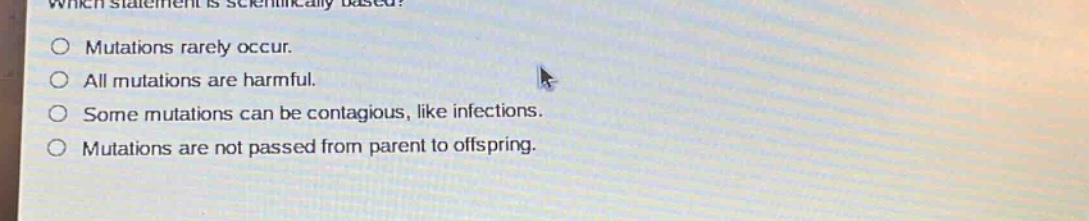 which statement is scientifically based?\no mutations rarely occur.\no all mutations are harmful.\no some mutations can be contagious, like infections.\no mutations are not passed from parent to offspring.