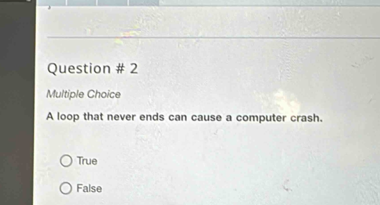 question # 2\nmultiple choice\na loop that never ends can cause a computer crash.\ntrue\nfalse