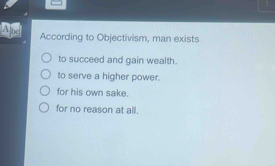 according to objectivism, man exists\nto succeed and gain wealth.\nto serve a higher power.\nfor his own sake.\nfor no reason at all.