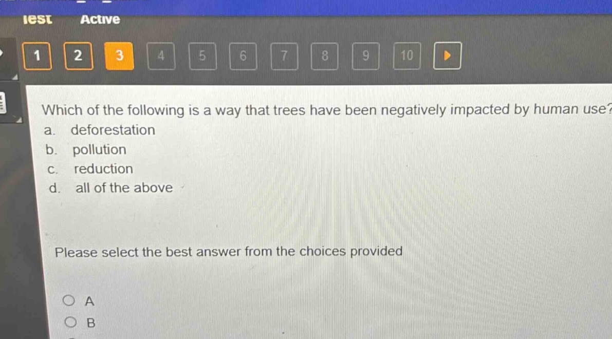 which of the following is a way that trees have been negatively impacted by human use? a. deforestation b. pollution c. reduction d. all of the above please select the best answer from the choices provided