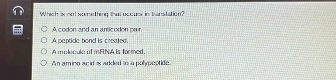 which is not something that occurs in translation?\na codon and an anticodon pair.\na peptide bond is created.\na molecule of mrna is formed.\nan amino acid is added to a polypeptide.