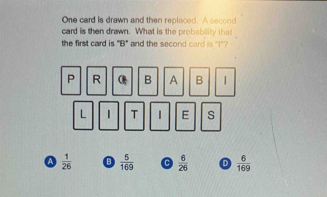 one card is drawn and then replaced. a second card is then drawn. what is the probability that the first card is \b\ and the second card is \i\?\na $\frac{1}{26}$ b $\frac{5}{169}$ c $\frac{6}{26}$ d $\frac{6}{169}$