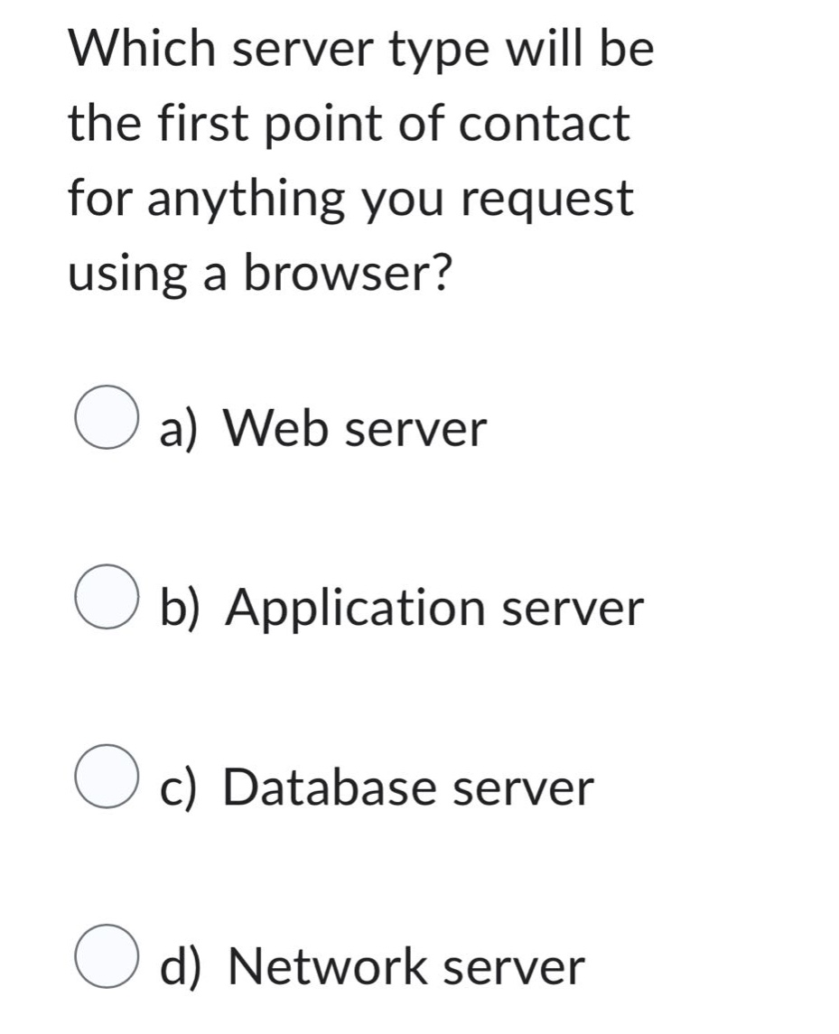 which server type will be the first point of contact for anything you request using a browser?\na) web server\nb) application server\nc) database server\nd) network server