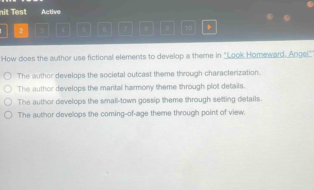 how does the author use fictional elements to develop a theme in \look homeward, angel\?\nthe author develops the societal outcast theme through characterization.\nthe author develops the marital harmony theme through plot details.\nthe author develops the small - town gossip theme through setting details.\nthe author develops the coming - of - age theme through point of view.