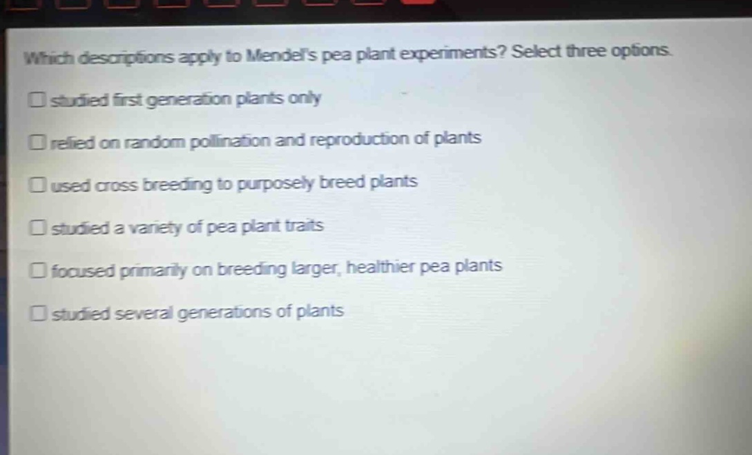 which descriptions apply to mendels pea plant experiments? select three options. studied first generation plants only relied on random pollination and reproduction of plants used cross breeding to purposely breed plants studied a variety of pea plant traits focused primarily on breeding larger, healthier pea plants studied several generations of plants